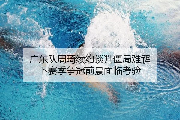 广东队周琦续约谈判僵局难解 下赛季争冠前景面临考验