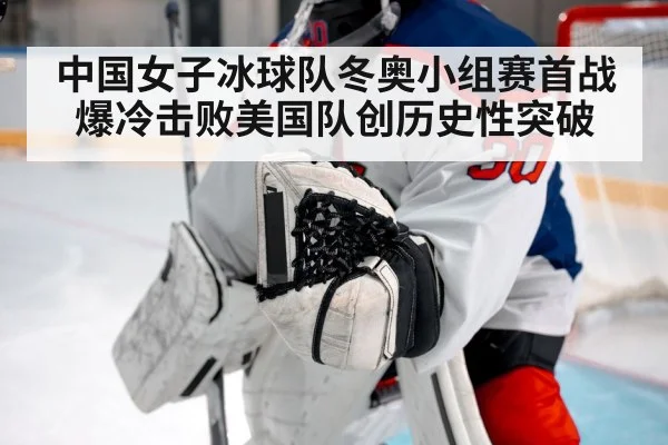 中国女子冰球队冬奥小组赛首战爆冷击败美国队创历史性突破