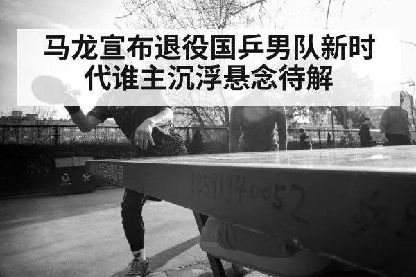 马龙宣布退役国乒男队新时代谁主沉浮悬念待解