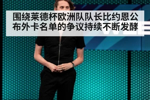 围绕莱德杯欧洲队队长比约恩公布外卡名单的争议持续不断发酵