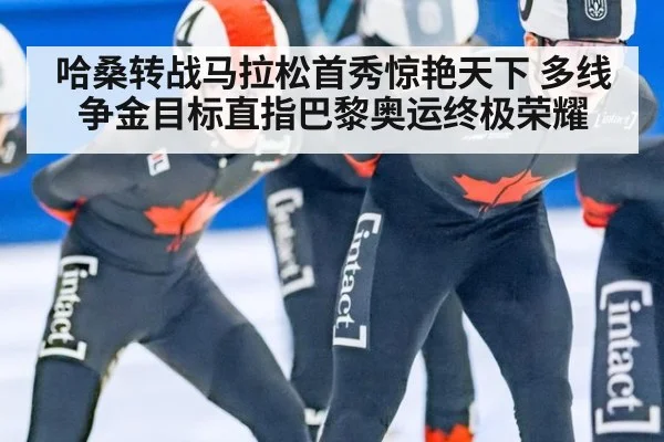 哈桑转战马拉松首秀惊艳天下 多线争金目标直指巴黎奥运终极荣耀